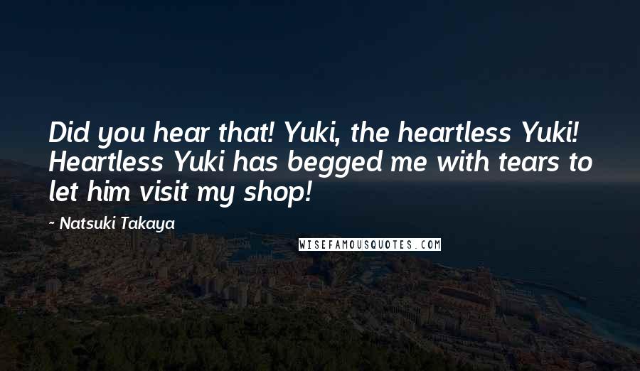 Natsuki Takaya Quotes: Did you hear that! Yuki, the heartless Yuki! Heartless Yuki has begged me with tears to let him visit my shop!