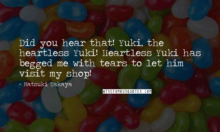 Natsuki Takaya Quotes: Did you hear that! Yuki, the heartless Yuki! Heartless Yuki has begged me with tears to let him visit my shop!