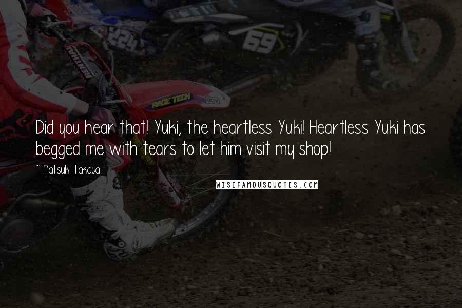 Natsuki Takaya Quotes: Did you hear that! Yuki, the heartless Yuki! Heartless Yuki has begged me with tears to let him visit my shop!