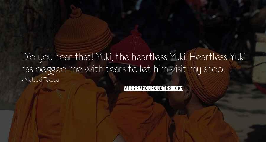 Natsuki Takaya Quotes: Did you hear that! Yuki, the heartless Yuki! Heartless Yuki has begged me with tears to let him visit my shop!