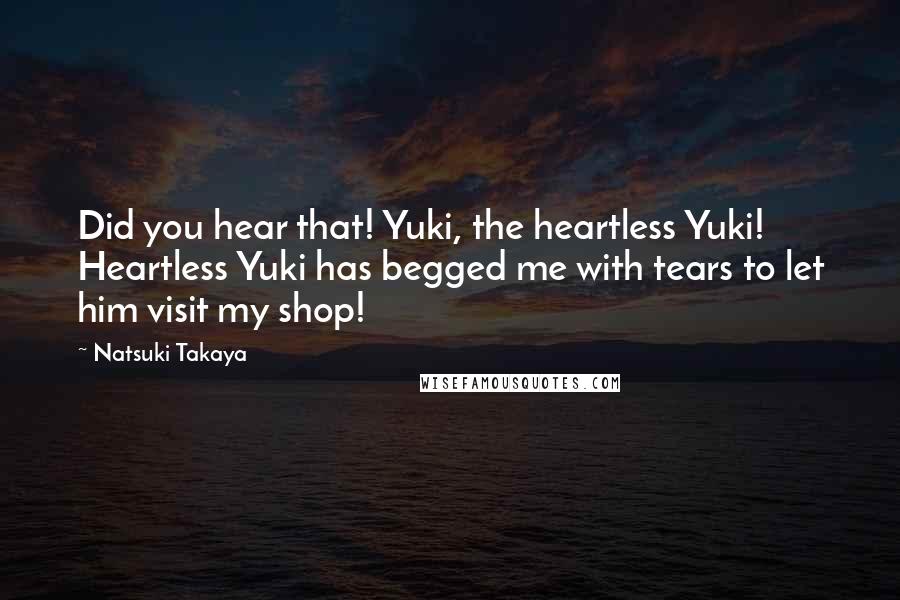 Natsuki Takaya Quotes: Did you hear that! Yuki, the heartless Yuki! Heartless Yuki has begged me with tears to let him visit my shop!