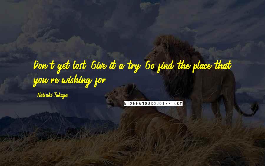 Natsuki Takaya Quotes: Don't get lost. Give it a try. Go find the place that you're wishing for.