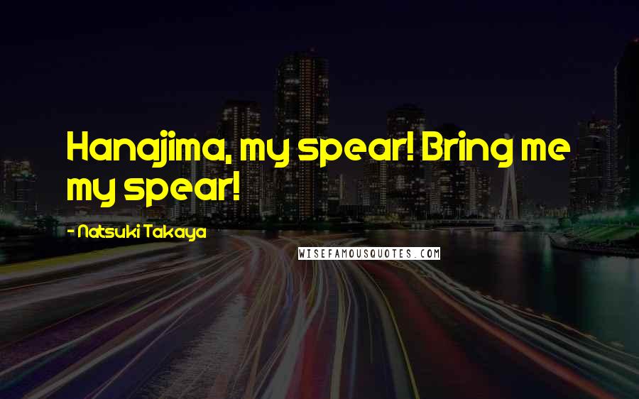 Natsuki Takaya Quotes: Hanajima, my spear! Bring me my spear!