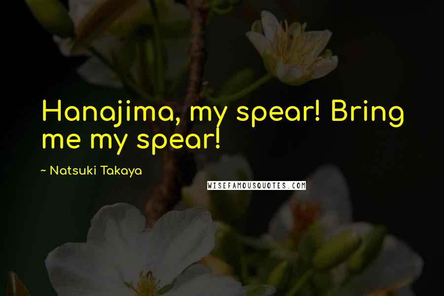 Natsuki Takaya Quotes: Hanajima, my spear! Bring me my spear!