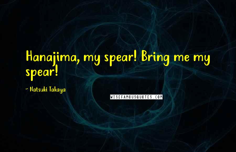 Natsuki Takaya Quotes: Hanajima, my spear! Bring me my spear!