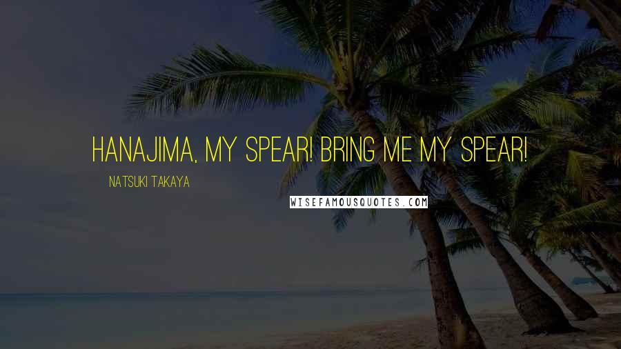 Natsuki Takaya Quotes: Hanajima, my spear! Bring me my spear!