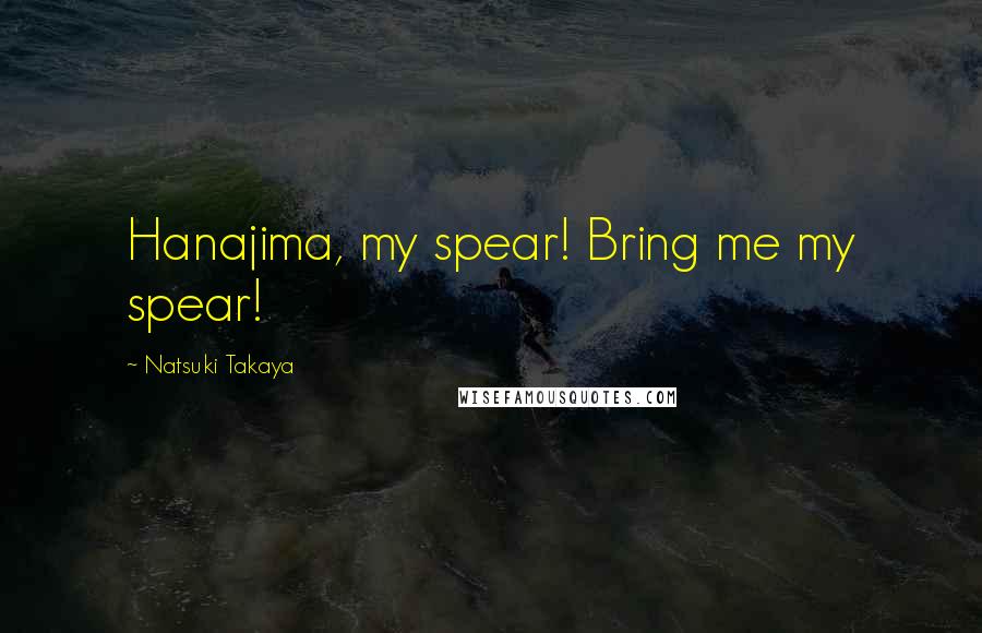 Natsuki Takaya Quotes: Hanajima, my spear! Bring me my spear!