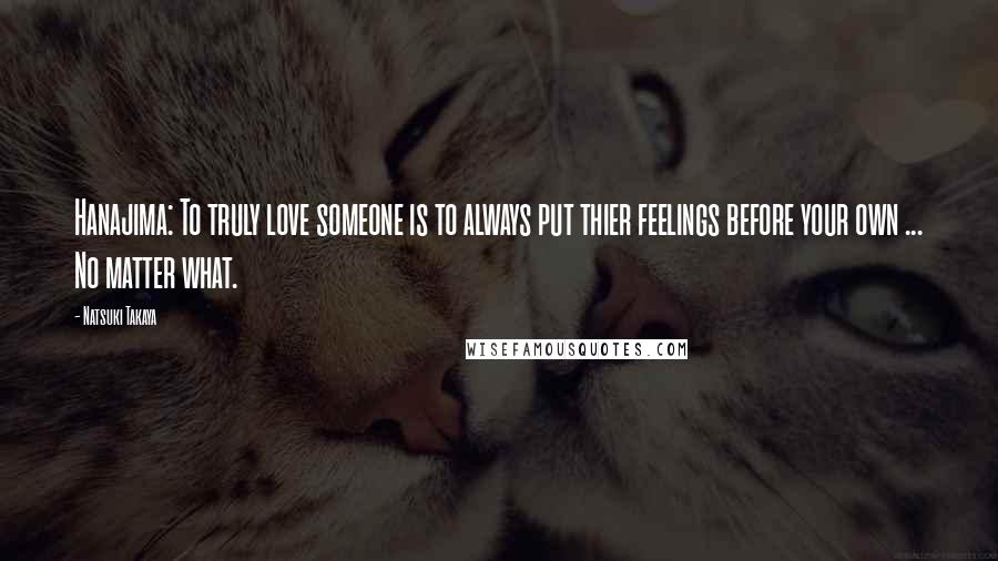 Natsuki Takaya Quotes: Hanajima: To truly love someone is to always put thier feelings before your own ... No matter what.