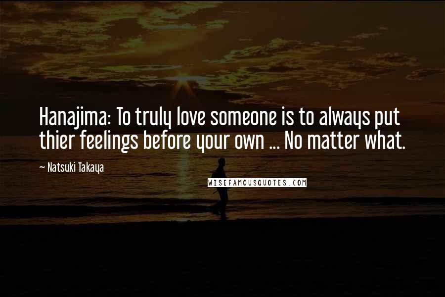 Natsuki Takaya Quotes: Hanajima: To truly love someone is to always put thier feelings before your own ... No matter what.