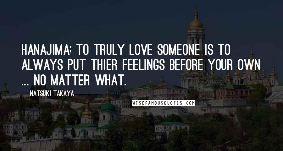 Natsuki Takaya Quotes: Hanajima: To truly love someone is to always put thier feelings before your own ... No matter what.