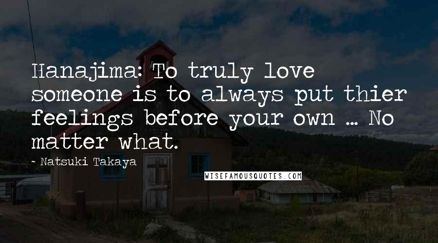 Natsuki Takaya Quotes: Hanajima: To truly love someone is to always put thier feelings before your own ... No matter what.