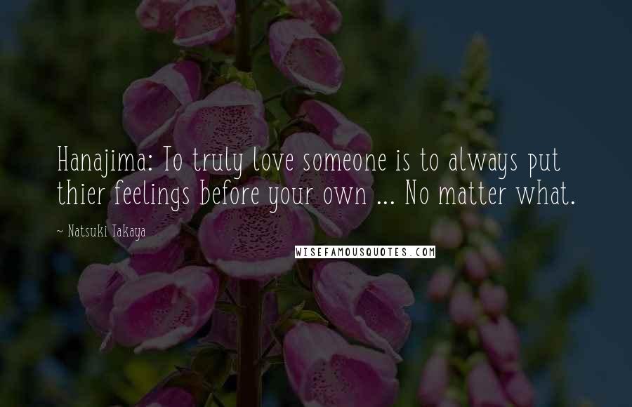 Natsuki Takaya Quotes: Hanajima: To truly love someone is to always put thier feelings before your own ... No matter what.