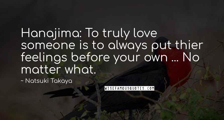 Natsuki Takaya Quotes: Hanajima: To truly love someone is to always put thier feelings before your own ... No matter what.