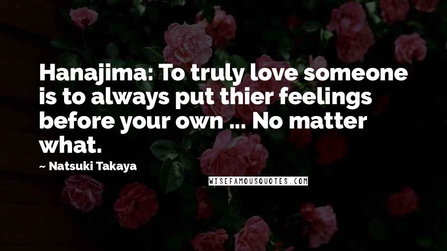 Natsuki Takaya Quotes: Hanajima: To truly love someone is to always put thier feelings before your own ... No matter what.