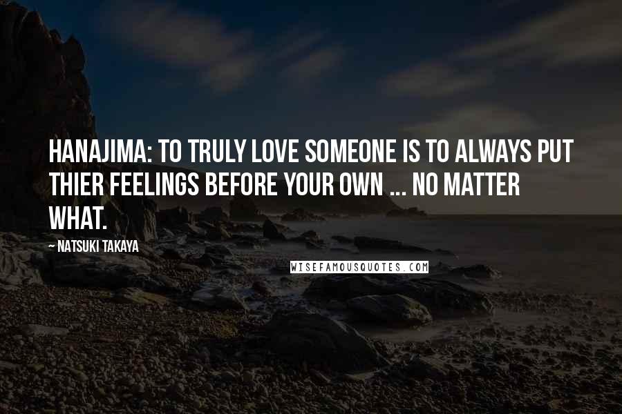 Natsuki Takaya Quotes: Hanajima: To truly love someone is to always put thier feelings before your own ... No matter what.