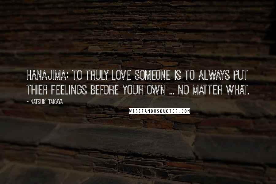 Natsuki Takaya Quotes: Hanajima: To truly love someone is to always put thier feelings before your own ... No matter what.