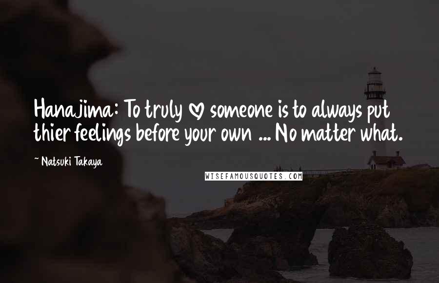 Natsuki Takaya Quotes: Hanajima: To truly love someone is to always put thier feelings before your own ... No matter what.