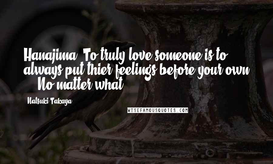 Natsuki Takaya Quotes: Hanajima: To truly love someone is to always put thier feelings before your own ... No matter what.