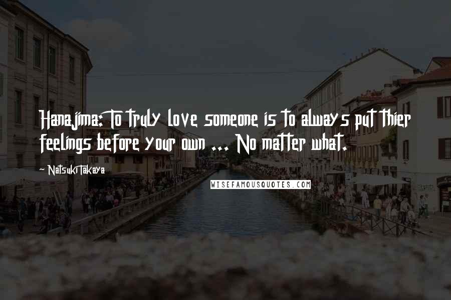 Natsuki Takaya Quotes: Hanajima: To truly love someone is to always put thier feelings before your own ... No matter what.