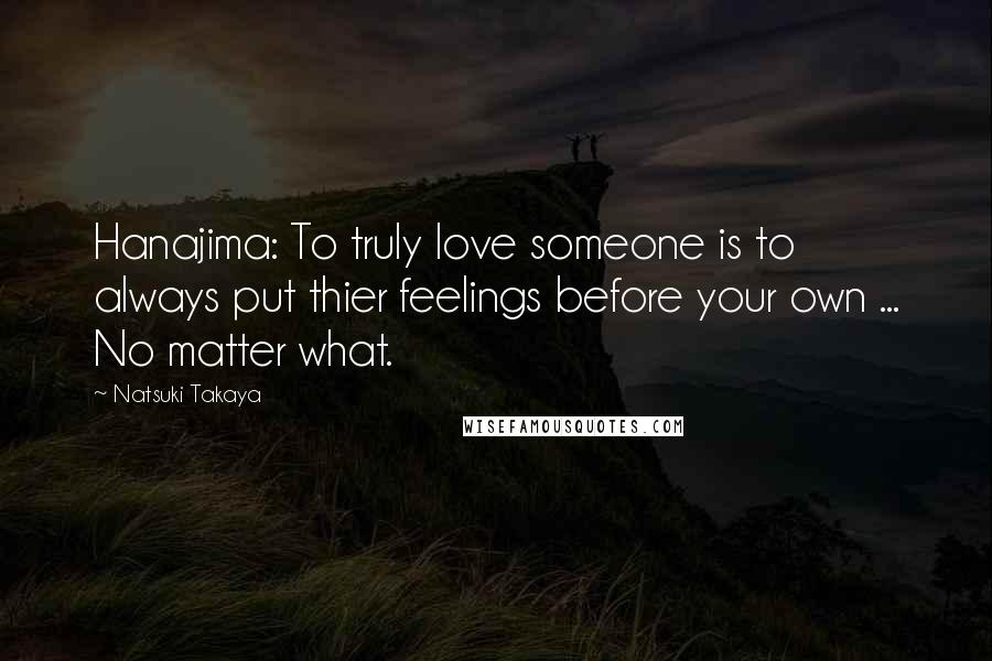 Natsuki Takaya Quotes: Hanajima: To truly love someone is to always put thier feelings before your own ... No matter what.