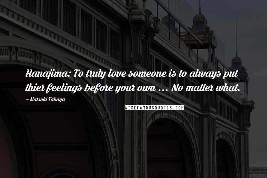 Natsuki Takaya Quotes: Hanajima: To truly love someone is to always put thier feelings before your own ... No matter what.
