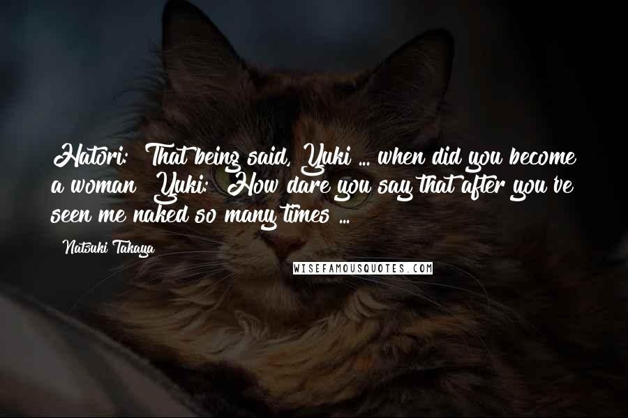 Natsuki Takaya Quotes: Hatori: "That being said, Yuki ... when did you become a woman?"Yuki: "How dare you say that after you've seen me naked so many times ...