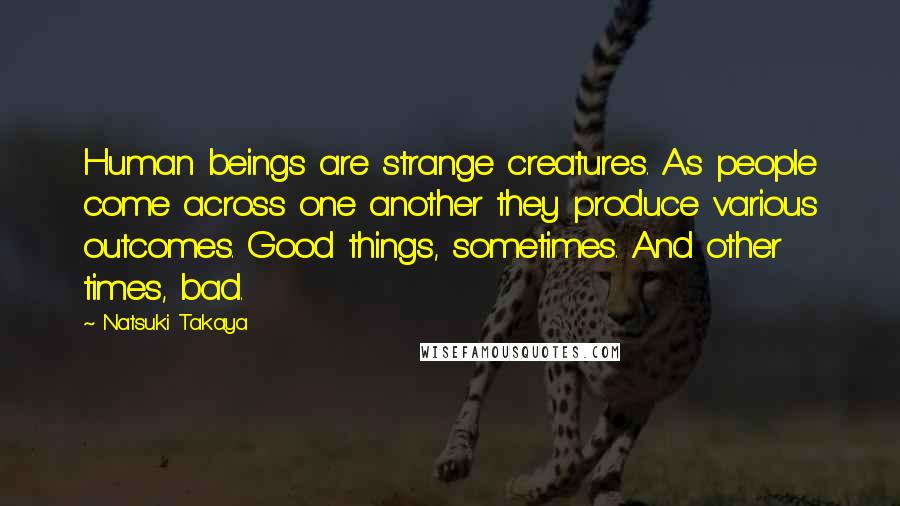 Natsuki Takaya Quotes: Human beings are strange creatures. As people come across one another they produce various outcomes. Good things, sometimes. And other times, bad.