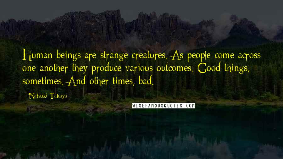 Natsuki Takaya Quotes: Human beings are strange creatures. As people come across one another they produce various outcomes. Good things, sometimes. And other times, bad.