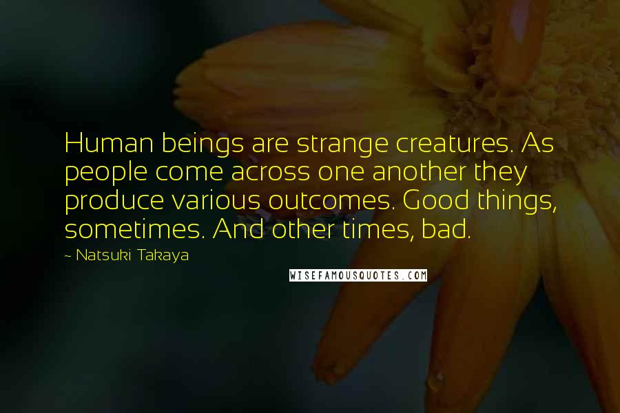 Natsuki Takaya Quotes: Human beings are strange creatures. As people come across one another they produce various outcomes. Good things, sometimes. And other times, bad.