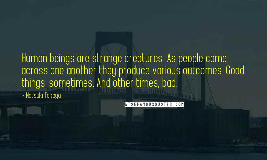 Natsuki Takaya Quotes: Human beings are strange creatures. As people come across one another they produce various outcomes. Good things, sometimes. And other times, bad.