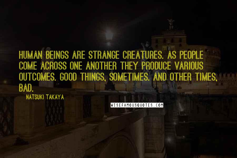 Natsuki Takaya Quotes: Human beings are strange creatures. As people come across one another they produce various outcomes. Good things, sometimes. And other times, bad.