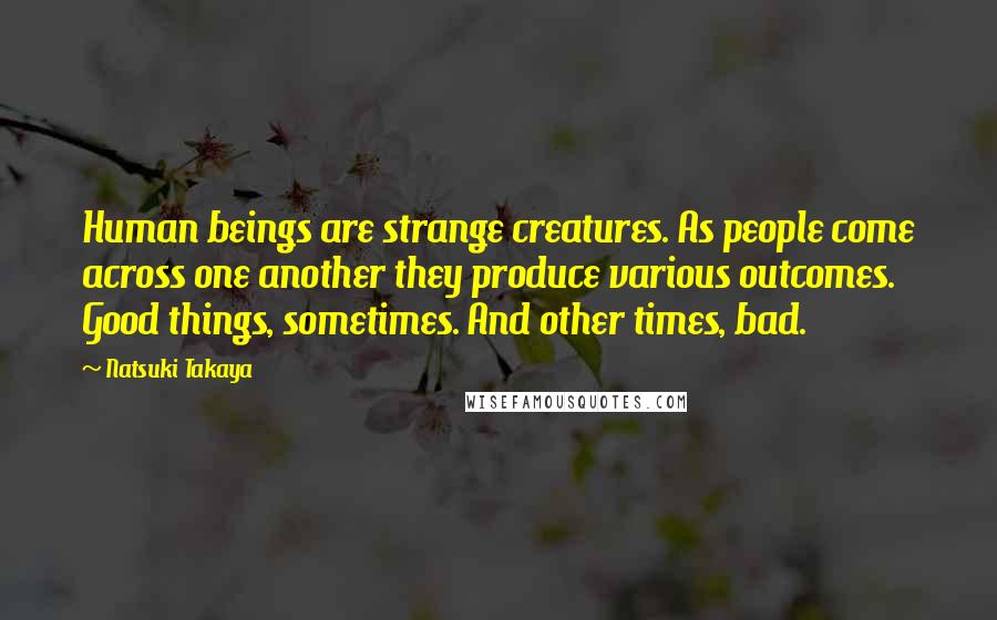 Natsuki Takaya Quotes: Human beings are strange creatures. As people come across one another they produce various outcomes. Good things, sometimes. And other times, bad.