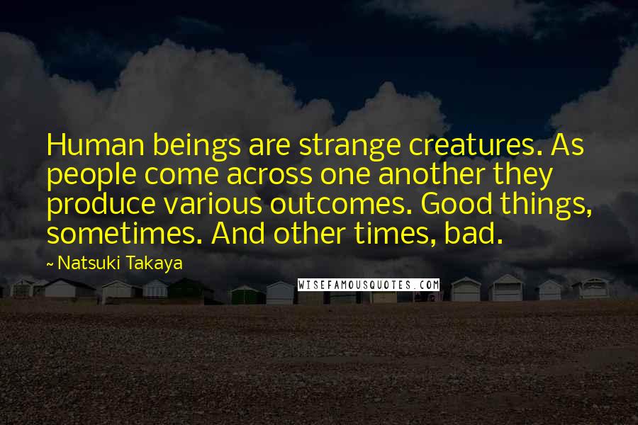 Natsuki Takaya Quotes: Human beings are strange creatures. As people come across one another they produce various outcomes. Good things, sometimes. And other times, bad.
