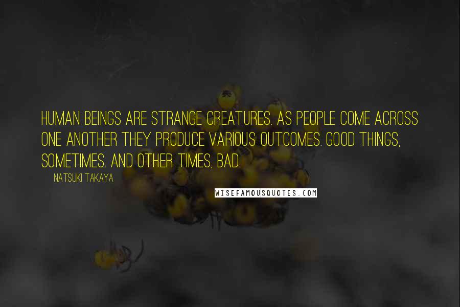 Natsuki Takaya Quotes: Human beings are strange creatures. As people come across one another they produce various outcomes. Good things, sometimes. And other times, bad.