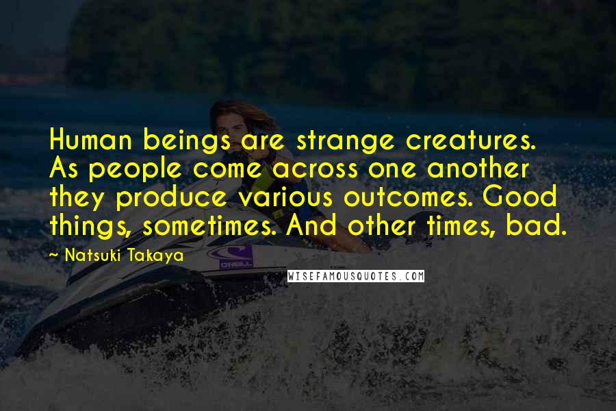 Natsuki Takaya Quotes: Human beings are strange creatures. As people come across one another they produce various outcomes. Good things, sometimes. And other times, bad.