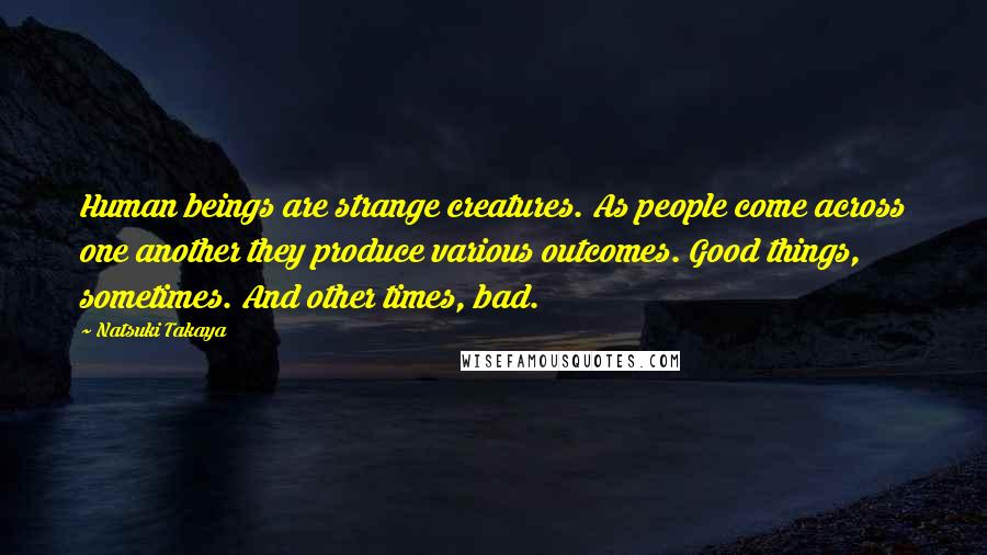 Natsuki Takaya Quotes: Human beings are strange creatures. As people come across one another they produce various outcomes. Good things, sometimes. And other times, bad.