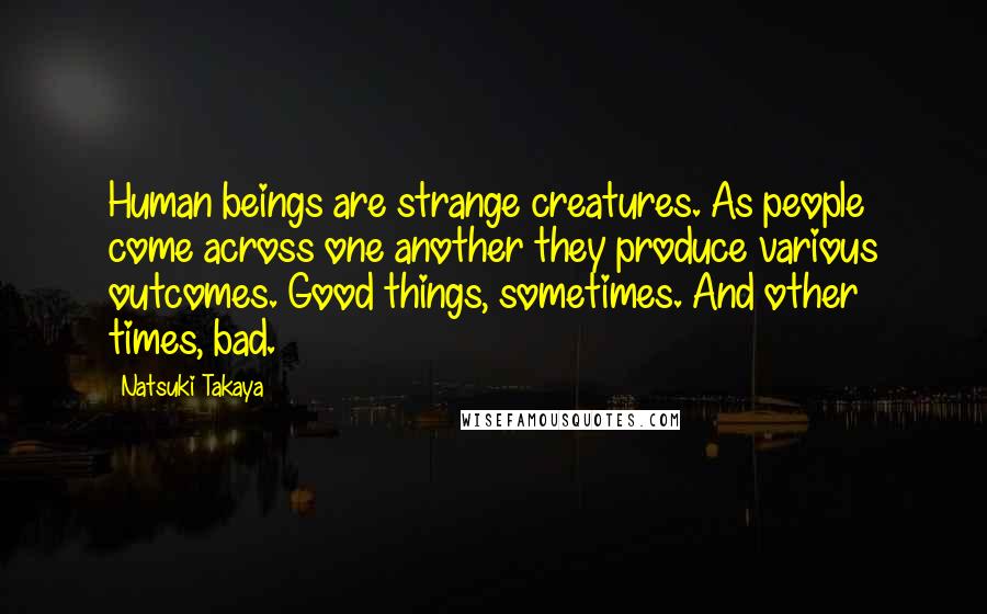 Natsuki Takaya Quotes: Human beings are strange creatures. As people come across one another they produce various outcomes. Good things, sometimes. And other times, bad.