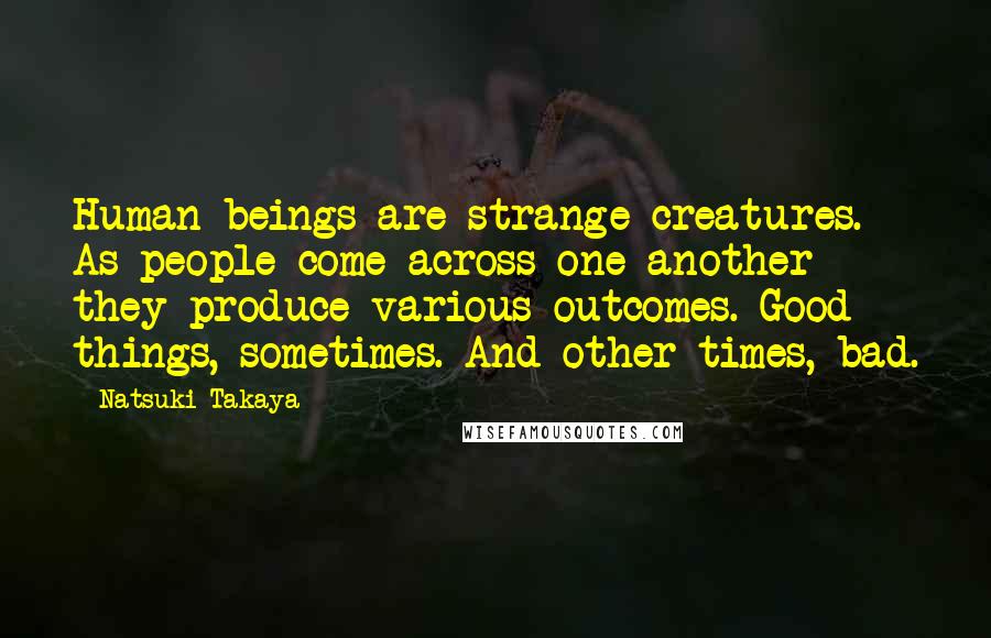 Natsuki Takaya Quotes: Human beings are strange creatures. As people come across one another they produce various outcomes. Good things, sometimes. And other times, bad.