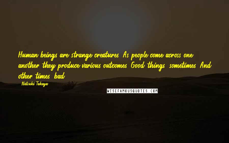 Natsuki Takaya Quotes: Human beings are strange creatures. As people come across one another they produce various outcomes. Good things, sometimes. And other times, bad.