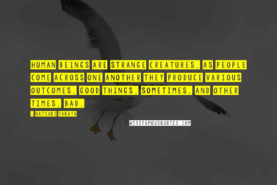 Natsuki Takaya Quotes: Human beings are strange creatures. As people come across one another they produce various outcomes. Good things, sometimes. And other times, bad.