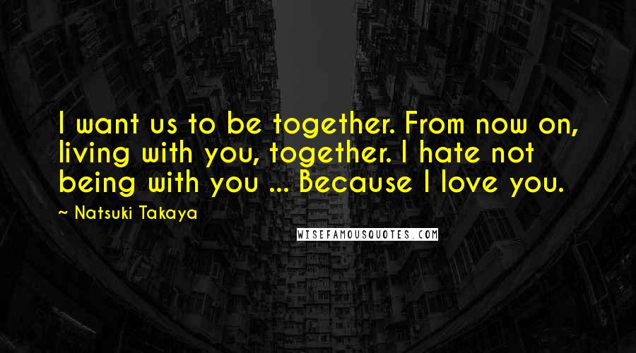 Natsuki Takaya Quotes: I want us to be together. From now on, living with you, together. I hate not being with you ... Because I love you.