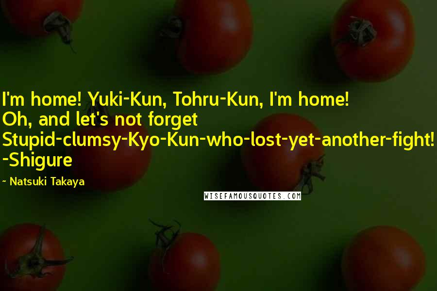 Natsuki Takaya Quotes: I'm home! Yuki-Kun, Tohru-Kun, I'm home! Oh, and let's not forget Stupid-clumsy-Kyo-Kun-who-lost-yet-another-fight! -Shigure