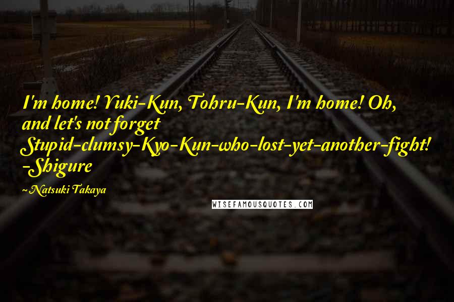 Natsuki Takaya Quotes: I'm home! Yuki-Kun, Tohru-Kun, I'm home! Oh, and let's not forget Stupid-clumsy-Kyo-Kun-who-lost-yet-another-fight! -Shigure