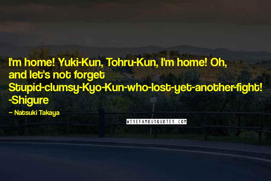 Natsuki Takaya Quotes: I'm home! Yuki-Kun, Tohru-Kun, I'm home! Oh, and let's not forget Stupid-clumsy-Kyo-Kun-who-lost-yet-another-fight! -Shigure