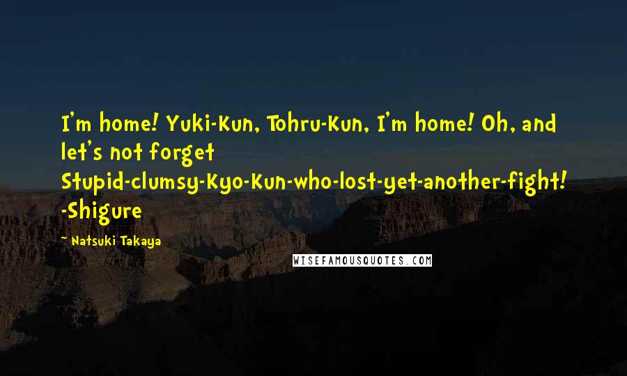 Natsuki Takaya Quotes: I'm home! Yuki-Kun, Tohru-Kun, I'm home! Oh, and let's not forget Stupid-clumsy-Kyo-Kun-who-lost-yet-another-fight! -Shigure