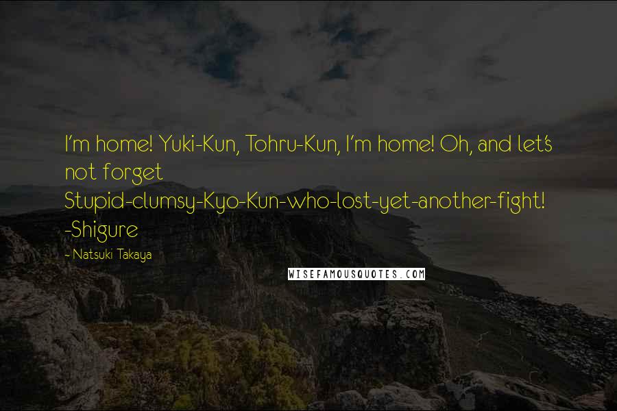 Natsuki Takaya Quotes: I'm home! Yuki-Kun, Tohru-Kun, I'm home! Oh, and let's not forget Stupid-clumsy-Kyo-Kun-who-lost-yet-another-fight! -Shigure