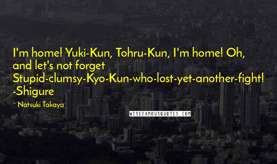 Natsuki Takaya Quotes: I'm home! Yuki-Kun, Tohru-Kun, I'm home! Oh, and let's not forget Stupid-clumsy-Kyo-Kun-who-lost-yet-another-fight! -Shigure