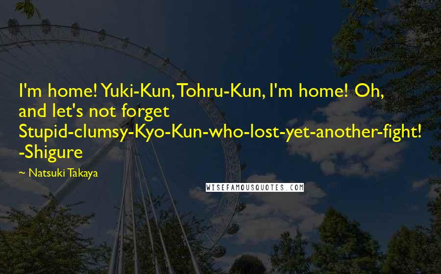 Natsuki Takaya Quotes: I'm home! Yuki-Kun, Tohru-Kun, I'm home! Oh, and let's not forget Stupid-clumsy-Kyo-Kun-who-lost-yet-another-fight! -Shigure