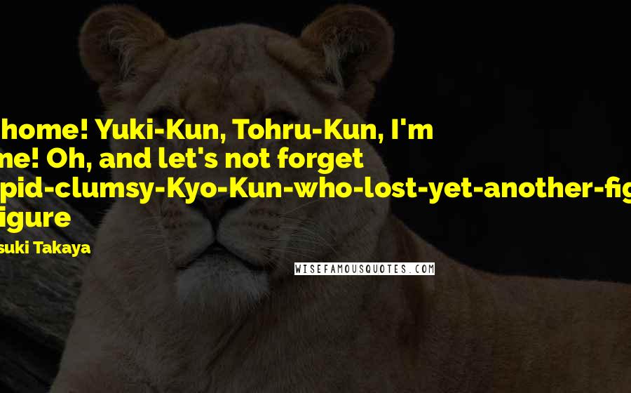 Natsuki Takaya Quotes: I'm home! Yuki-Kun, Tohru-Kun, I'm home! Oh, and let's not forget Stupid-clumsy-Kyo-Kun-who-lost-yet-another-fight! -Shigure