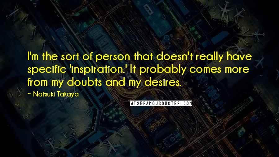 Natsuki Takaya Quotes: I'm the sort of person that doesn't really have specific 'inspiration.' It probably comes more from my doubts and my desires.